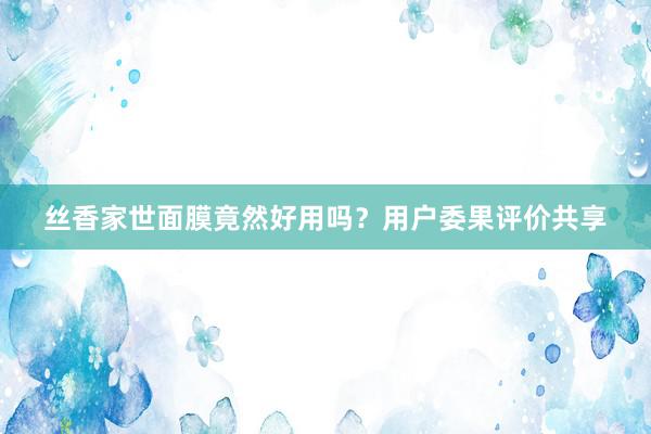 丝香家世面膜竟然好用吗？用户委果评价共享