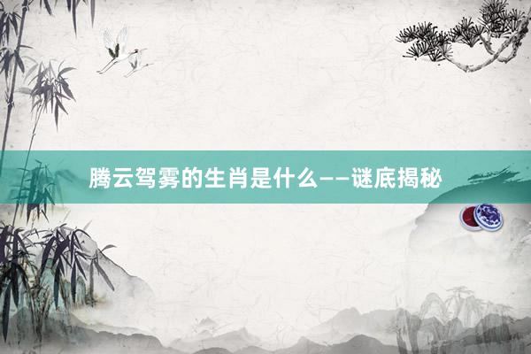 腾云驾雾的生肖是什么——谜底揭秘