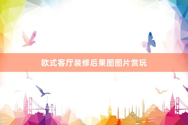 欧式客厅装修后果图图片赏玩