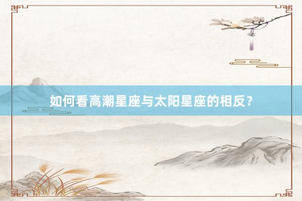 如何看高潮星座与太阳星座的相反？