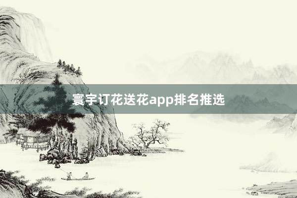 寰宇订花送花app排名推选