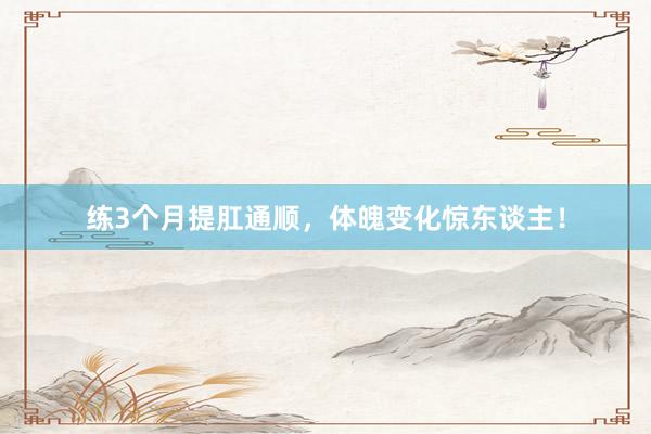 练3个月提肛通顺,体魄变化惊东谈主!