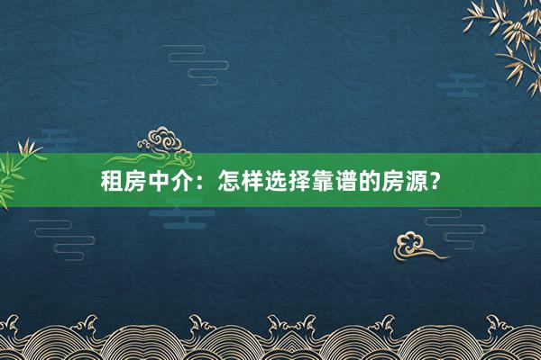 租房中介:怎样选择靠谱的房源?